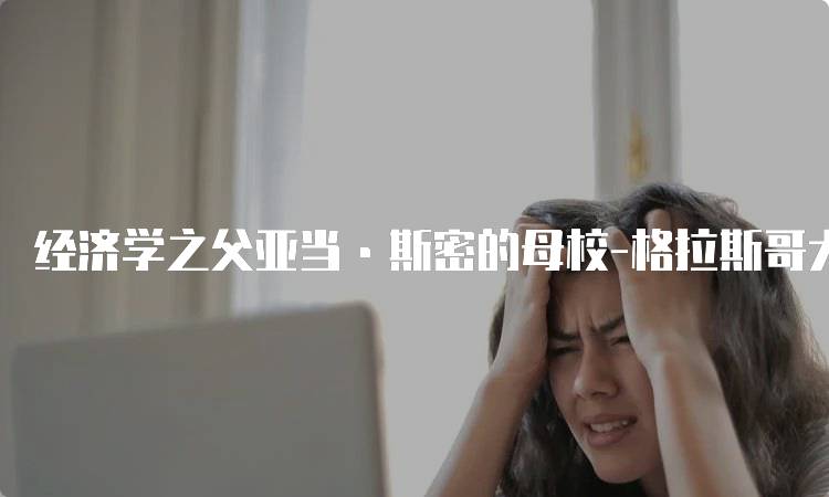 经济学之父亚当·斯密的母校-格拉斯哥大学解析：学习资源与优势-留学谷