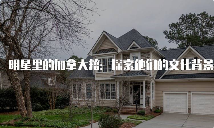 明星里的加拿大籍：探索他们的文化背景-留学谷