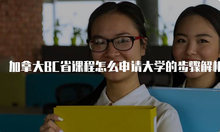 加拿大BC省课程怎么申请大学的步骤解析-留学谷