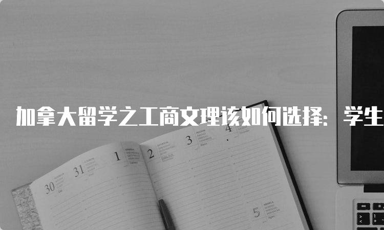 加拿大留学之工商文理该如何选择：学生与家长的指南-留学谷