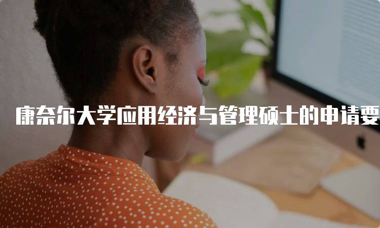 康奈尔大学应用经济与管理硕士的申请要求与流程-留学谷