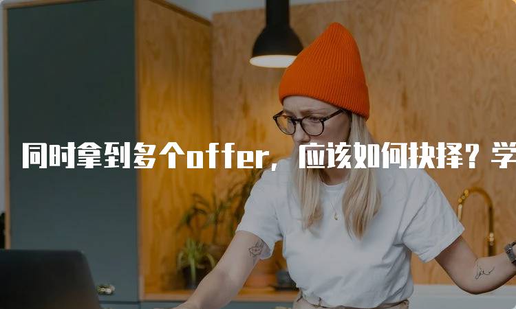 同时拿到多个offer，应该如何抉择？学生的思考方式-留学谷