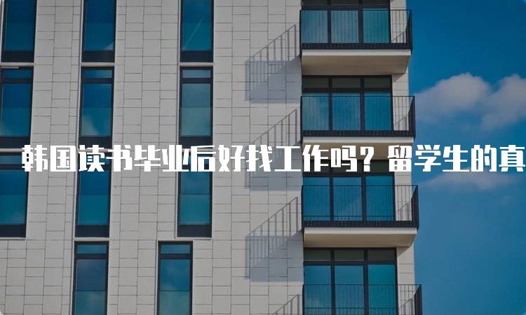 韩国读书毕业后好找工作吗？留学生的真实经历-留学谷