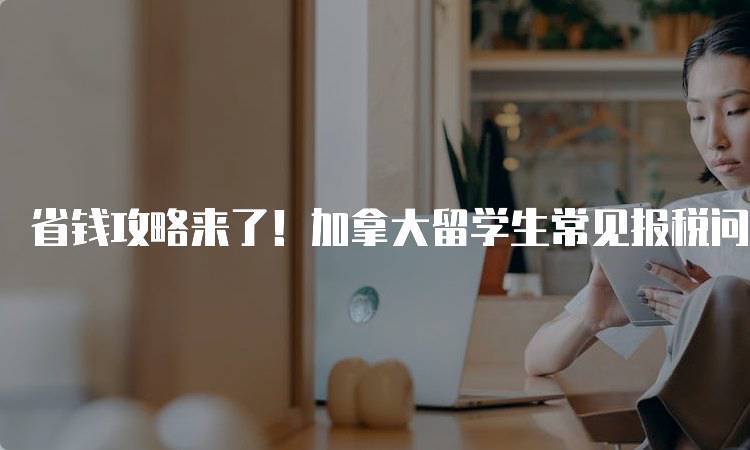 省钱攻略来了！加拿大留学生常见报税问题解答与实用技巧-留学谷