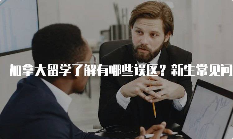 加拿大留学了解有哪些误区？新生常见问题解析-留学谷