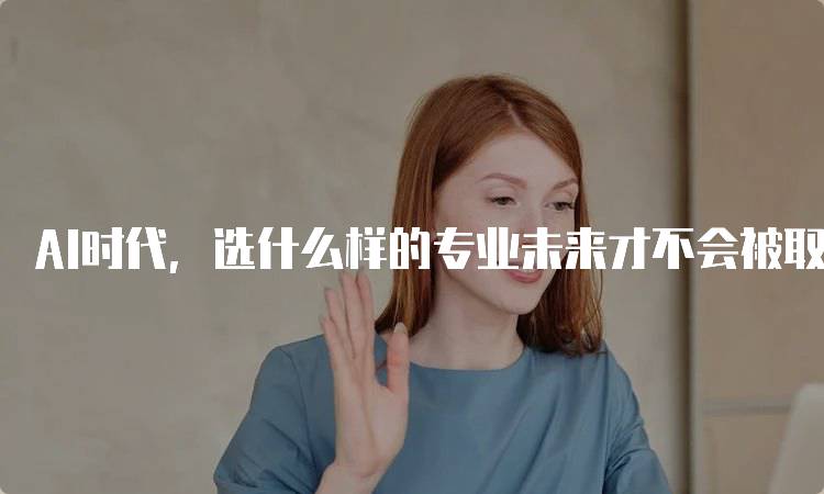 AI时代，选什么样的专业未来才不会被取代：适合学生的选择-留学谷