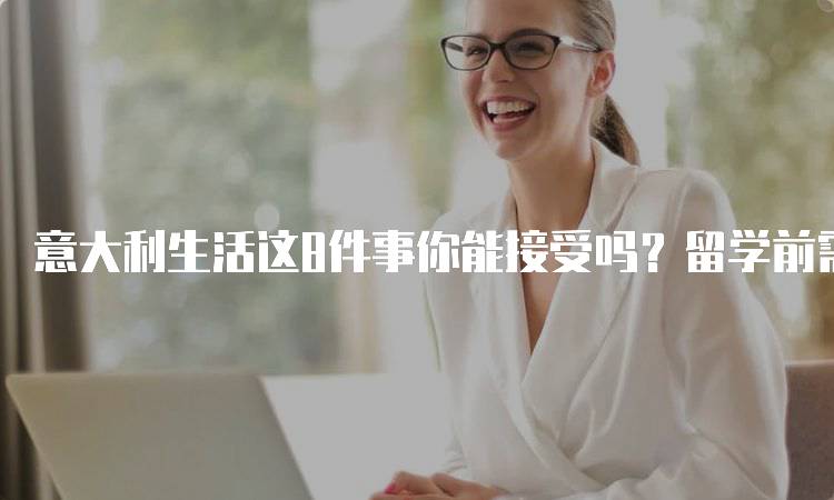 意大利生活这8件事你能接受吗？留学前需了解-留学谷