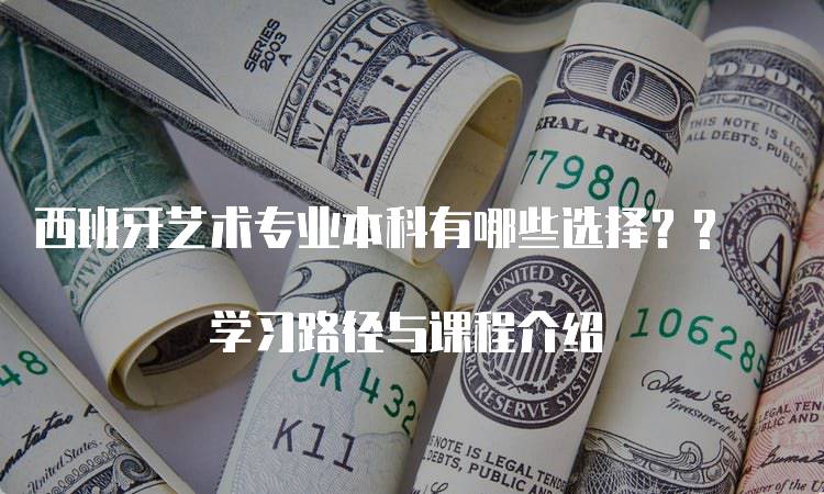 西班牙艺术专业本科有哪些选择？? 学习路径与课程介绍-留学谷