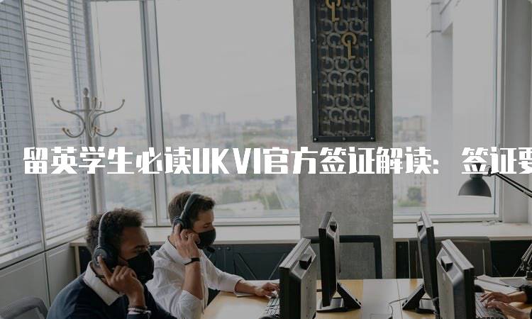 留英学生必读UKVI官方签证解读：签证要求详解-留学谷