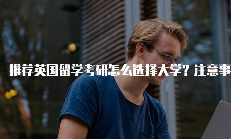 推荐英国留学考研怎么选择大学？注意事项解析-留学谷