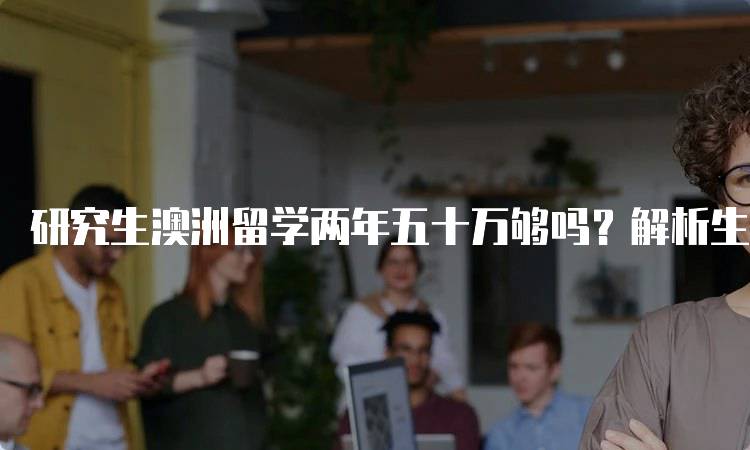 研究生澳洲留学两年五十万够吗？解析生活与学费开支-留学谷