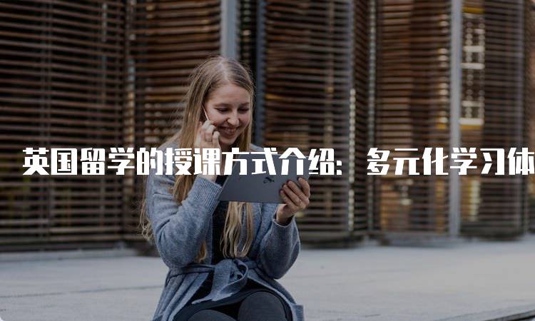 英国留学的授课方式介绍：多元化学习体验-留学谷