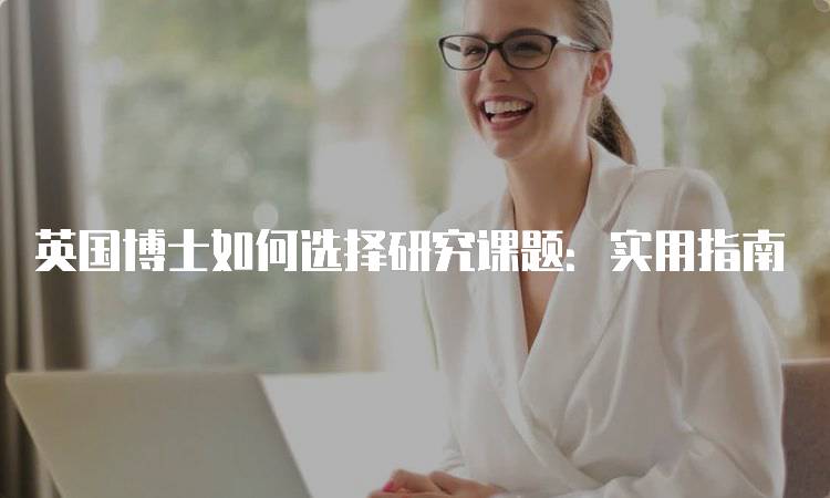 英国博士如何选择研究课题：实用指南-留学谷