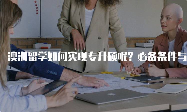 澳洲留学如何实现专升硕呢？必备条件与建议-留学谷