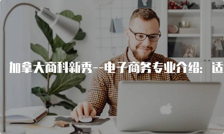 加拿大商科新秀–电子商务专业介绍：适合学生的选择-留学谷