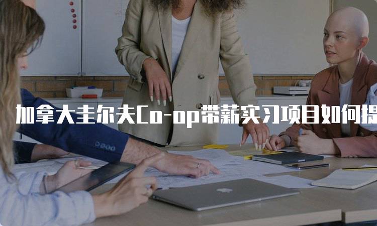 加拿大圭尔夫Co-op带薪实习项目如何提升就业竞争力-留学谷