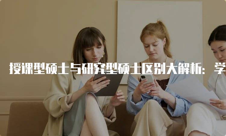 授课型硕士与研究型硕士区别大解析：学位类型的深度剖析-留学谷