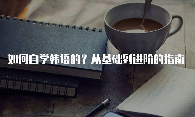 如何自学韩语的？从基础到进阶的指南-留学谷