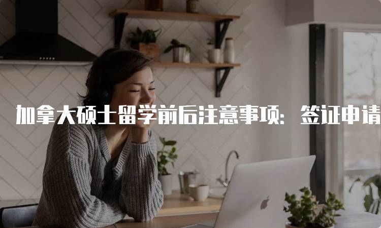 加拿大硕士留学前后注意事项：签证申请与准备-留学谷