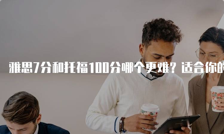 雅思7分和托福100分哪个更难？适合你的选择-留学谷