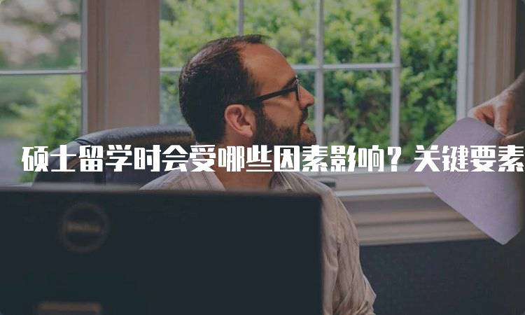 硕士留学时会受哪些因素影响？关键要素分析-留学谷