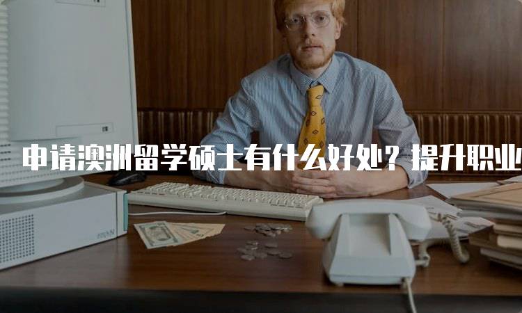 申请澳洲留学硕士有什么好处？提升职业竞争力-留学谷