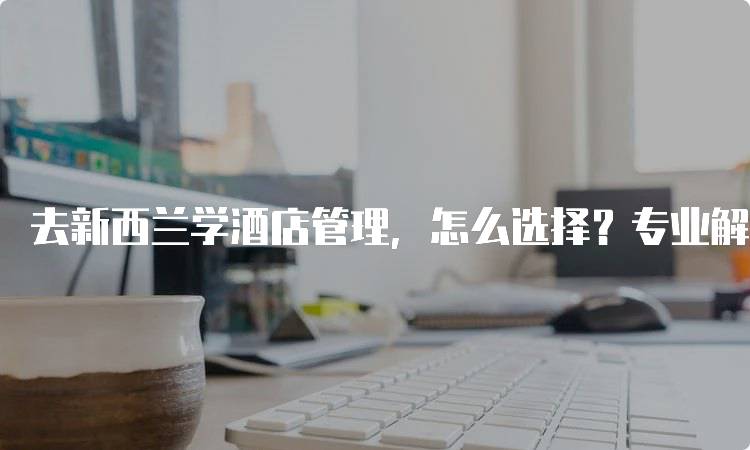 去新西兰学酒店管理，怎么选择？专业解析-留学谷