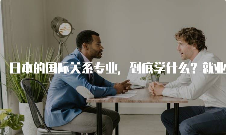 日本的国际关系专业，到底学什么？就业前景分析-留学谷