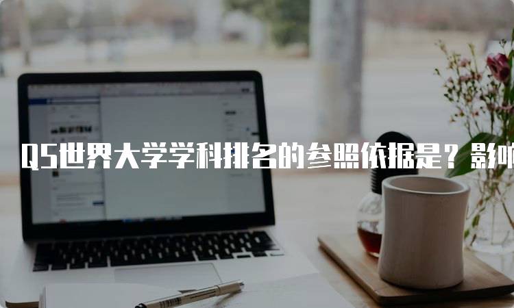 QS世界大学学科排名的参照依据是？影响因素分析-留学谷