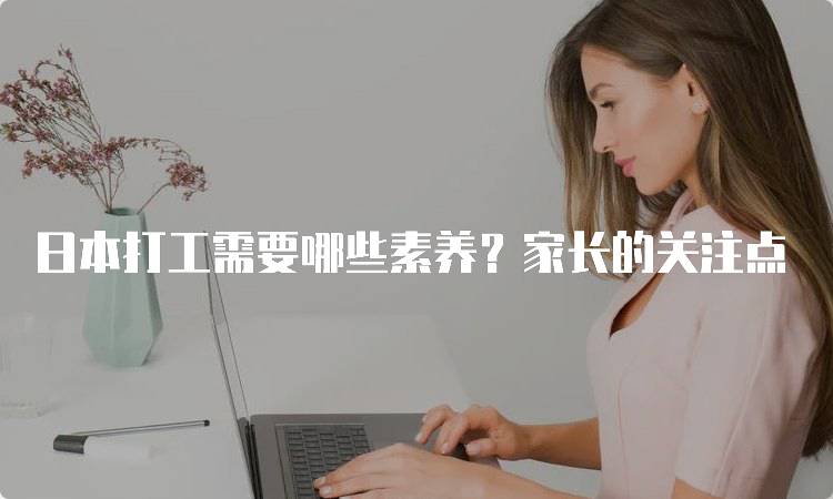 日本打工需要哪些素养？家长的关注点-留学谷