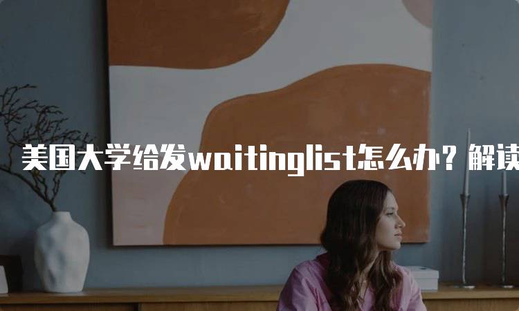 美国大学给发waitinglist怎么办？解读等待名单的意义-留学谷