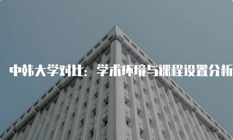 中韩大学对比：学术环境与课程设置分析-留学谷