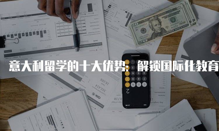 意大利留学的十大优势：解锁国际化教育的新机遇-留学谷