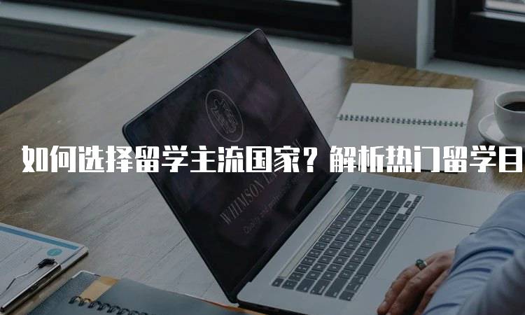 如何选择留学主流国家？解析热门留学目的地-留学谷