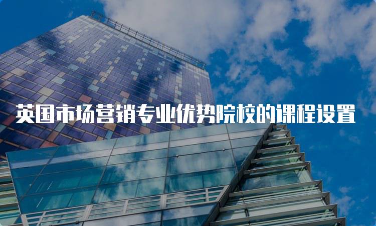 英国市场营销专业优势院校的课程设置-留学谷