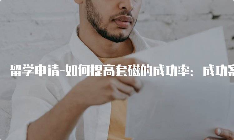 留学申请-如何提高套磁的成功率：成功案例分享-留学谷