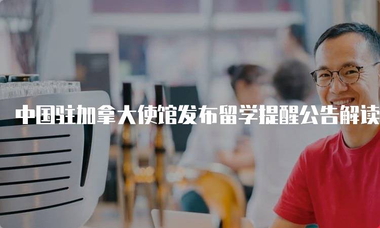 中国驻加拿大使馆发布留学提醒公告解读-留学谷