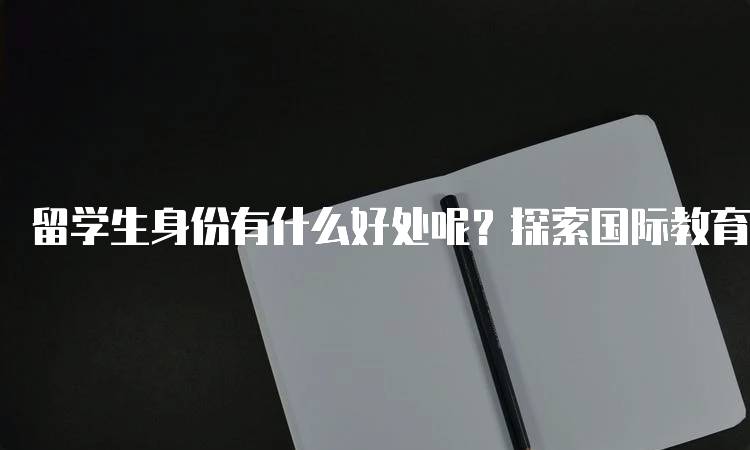 留学生身份有什么好处呢？探索国际教育的优势-留学谷