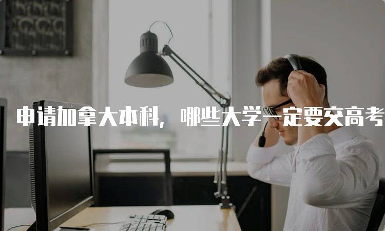 申请加拿大本科，哪些大学一定要交高考成绩指南-留学谷