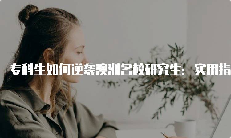 专科生如何逆袭澳洲名校研究生：实用指南与经验分享-留学谷