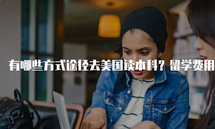 有哪些方式途径去美国读本科？留学费用与奖学金指南-留学谷