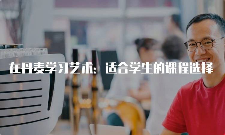 在丹麦学习艺术：适合学生的课程选择-留学谷