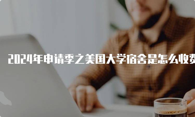 2024年申请季之美国大学宿舍是怎么收费？费用大揭秘-留学谷