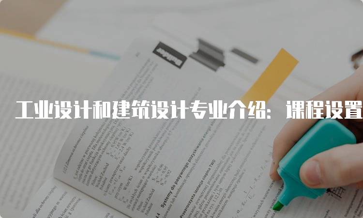 工业设计和建筑设计专业介绍：课程设置与学习内容-留学谷