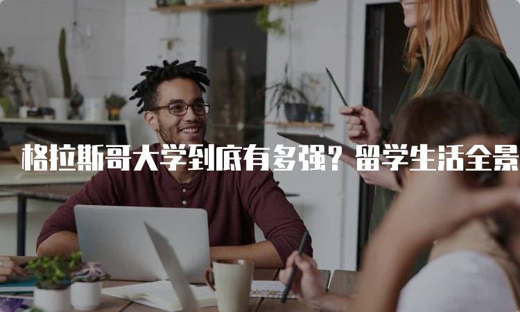 格拉斯哥大学到底有多强？留学生活全景探讨-留学谷