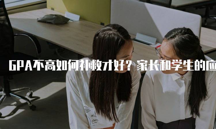 GPA不高如何补救才好？家长和学生的应对策略-留学谷