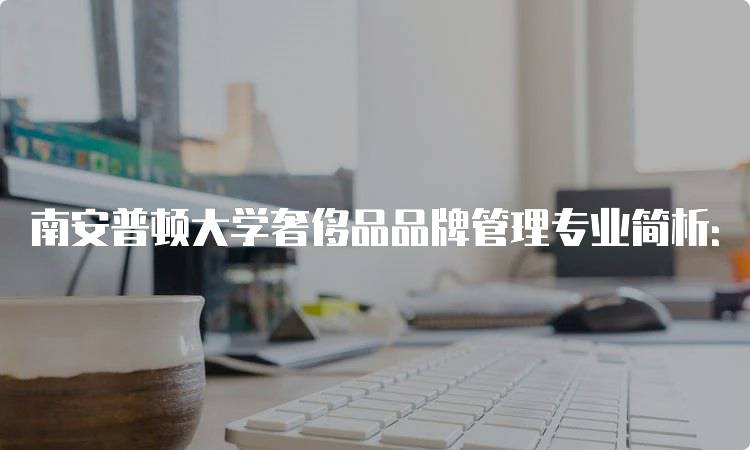 南安普顿大学奢侈品品牌管理专业简析：学费与申请流程-留学谷