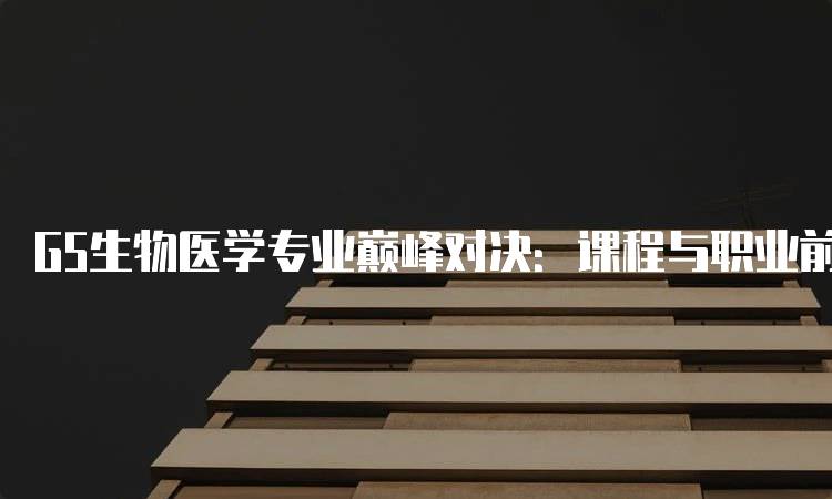 G5生物医学专业巅峰对决：课程与职业前景分析-留学谷