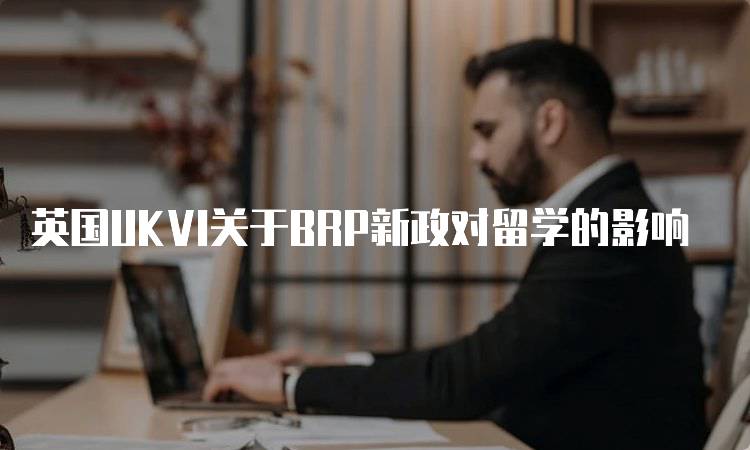 英国UKVI关于BRP新政对留学的影响-留学谷