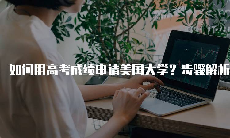 如何用高考成绩申请美国大学？步骤解析-留学谷